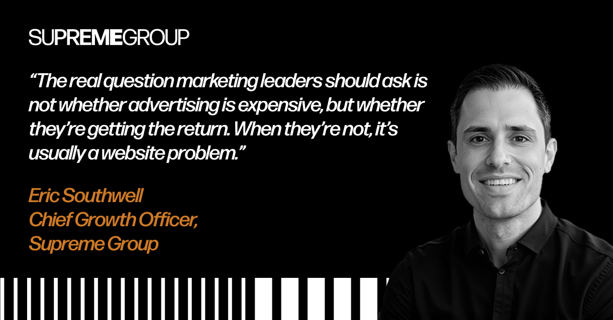 "The real question marketing leaders should ask is not whether advertising is expensive, but whether they're getting the return. When they're not, it's usually a website problem." Eric Southwell Chief Growth Officer, Supreme Group